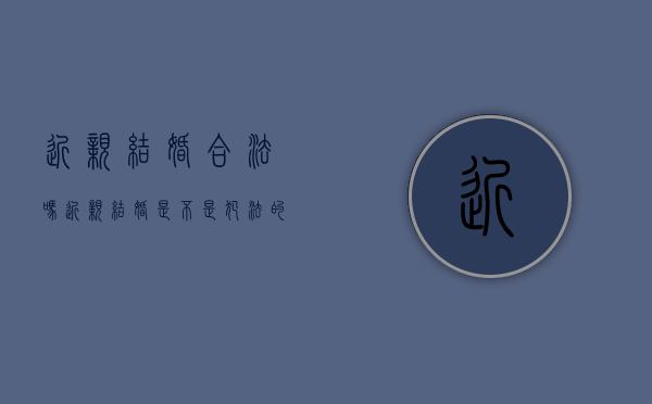 近亲结婚合法吗?（近亲结婚是不是犯法的）