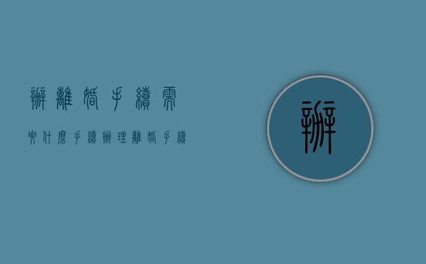 办离婚手续需要什么手续（办理离婚手续的程序规定有哪些？）
