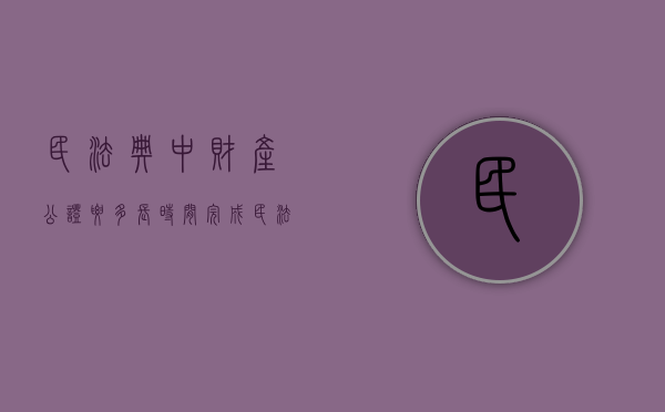 民法典中财产公证要多长时间完成（民法典中财产公证要多长时间办理）
