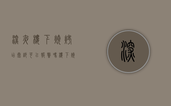 深夜楼下烧烤店太吵可以报警吗（楼下烧烤店半夜扰民怎么办110说不归他们管）