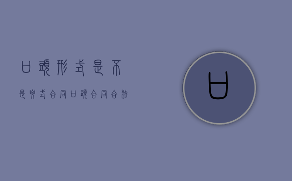 口头形式是不是要式合同（口头合同合法吗）