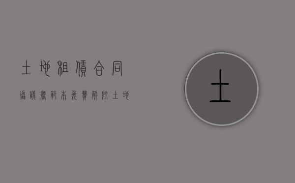 土地租赁合同协议书范本免费(解除土地租赁合同协议书范本) 土地租赁合同协议书范本免费(解除土地租赁合同协议书范本)