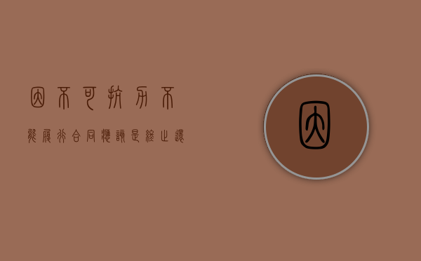 因不可抗力不能履行合同应该是终止还是解除（因不可抗力不能履行合同或者造成他人损害的）