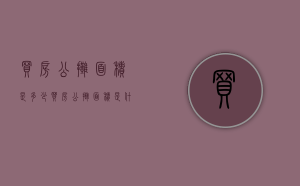买房公摊面积是多少?（买房公摊面积是什么意思?）