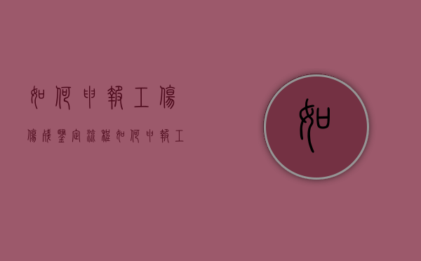 如何申报工伤伤残鉴定流程（如何申报工伤伤残鉴定）