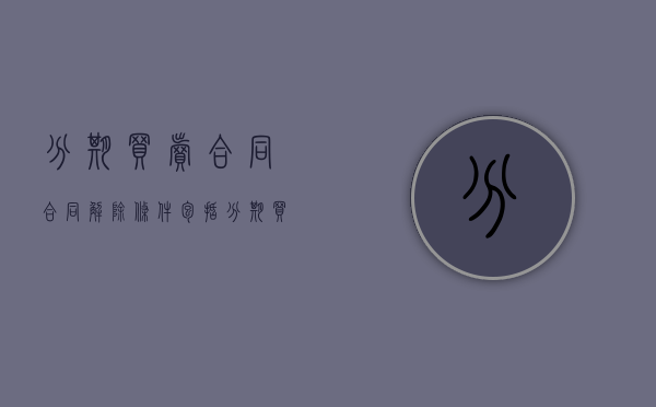 分期买卖合同合同解除条件包括（分期买卖合同中哪些可以解除）