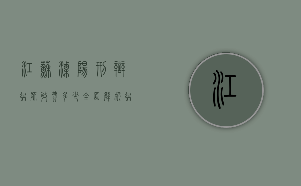 江苏溧阳刑辩律师收费多少？全面解析律师收费标准与影响因素
