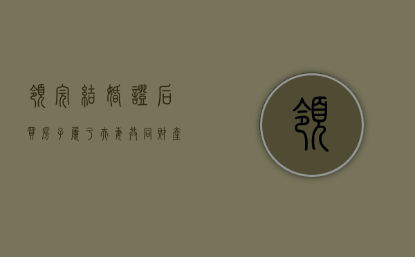 领完结婚证后买房子属于夫妻共同财产吗（领取结婚证之后买房）