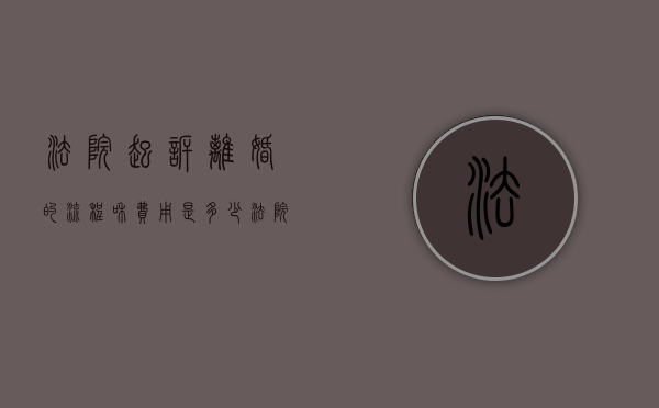 法院起诉离婚的流程和费用是多少？（法院起诉离婚案件流程要多久）