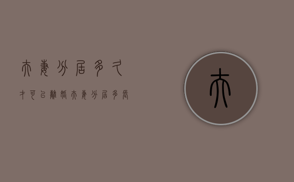 夫妻分居多久才可以离婚（夫妻分居多长时间就可以离婚）