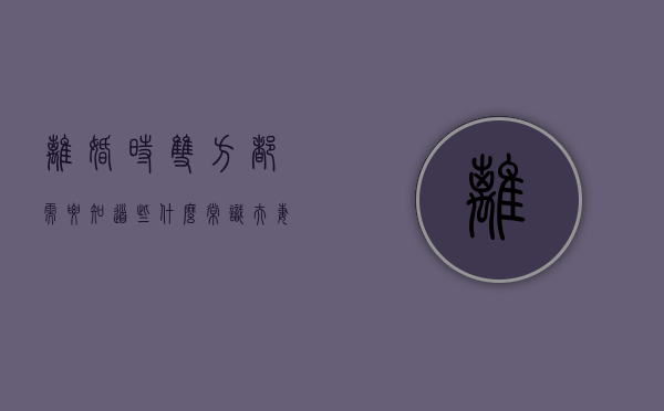 离婚时双方都需要知道些什么常识（夫妻离婚需要带什么东西）