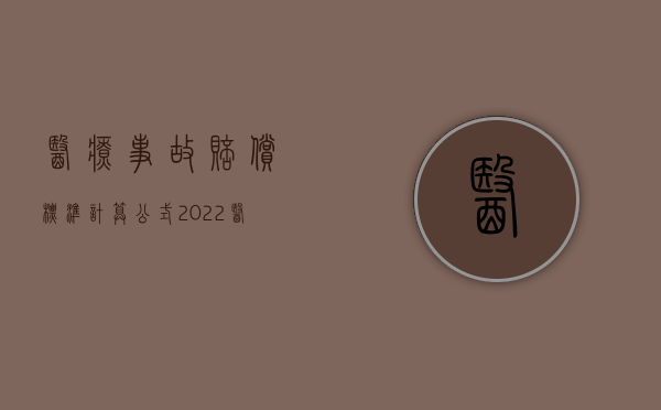 医疗事故赔偿标准计算公式（2022医疗事故赔偿计算公式是怎样的）