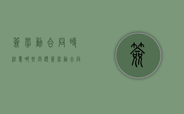 签劳动合同时注意哪些问题（签劳动合同该注意什么）