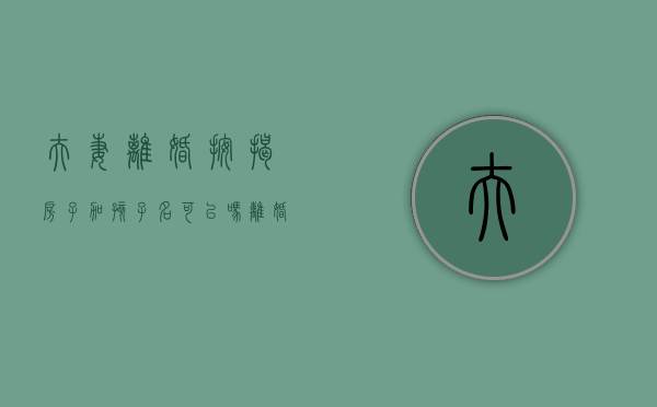 夫妻离婚按揭房子加孩子名可以吗？（离婚后按揭房归孩子男方打房贷女方可以居住吗?）