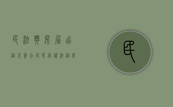 民法典房屋出租不签合同是否违法（租房不签合同犯法吗）