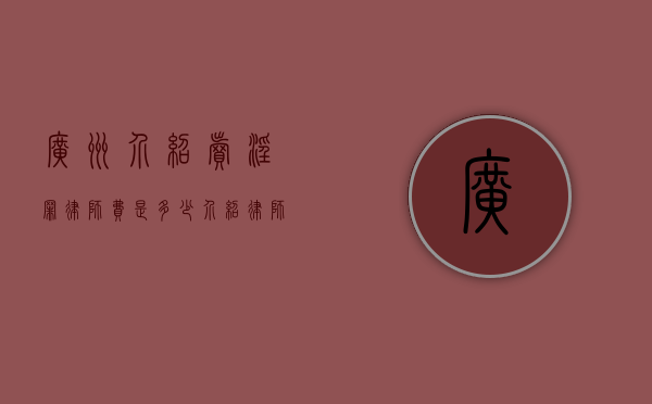 广州介绍卖淫罪律师费是多少？（介绍律师拿介绍费合法吗）
