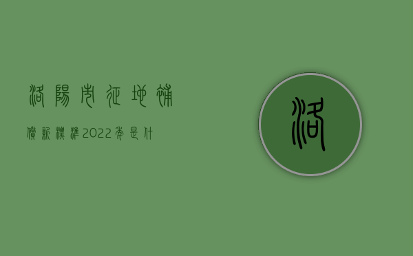 洛阳市征地补偿新标准2022年是什么？（洛阳征地拆迁）