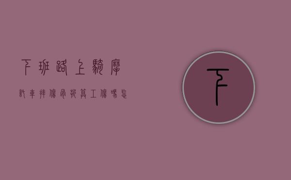 下班路上骑摩托车摔伤骨折算工伤吗怎么赔偿（下班路上骑摩托车摔伤骨折算工伤吗赔偿多少）