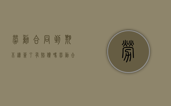 劳动合同到期不续签了有赔偿吗（劳动合同到期不续签要赔钱吗）