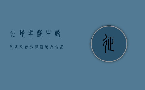 征地拆迁中,政府没有进行听证是否合法（拆迁没达成政府会强拆房子吗）