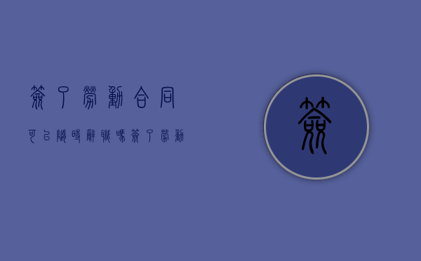 签了劳动合同可以随时辞职吗（签了劳动合同可以直接离职吗）