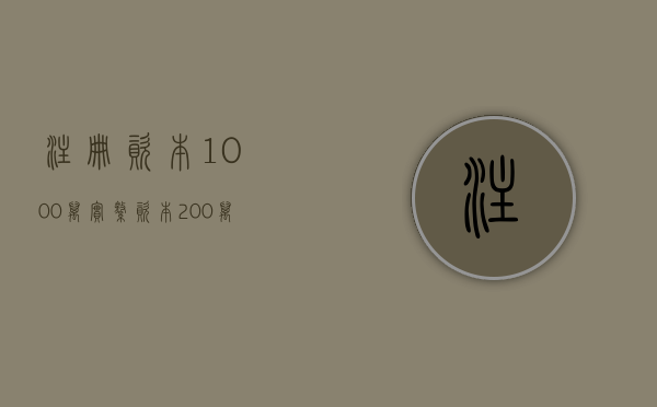 注册资本1000万,实缴资本200万是什么意思（注册资金1000万实缴10万是什么意思）