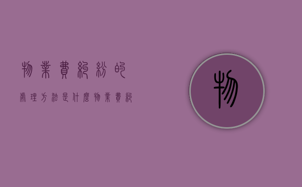 物业费纠纷的处理方法是什么？（物业费纠纷如何处理）