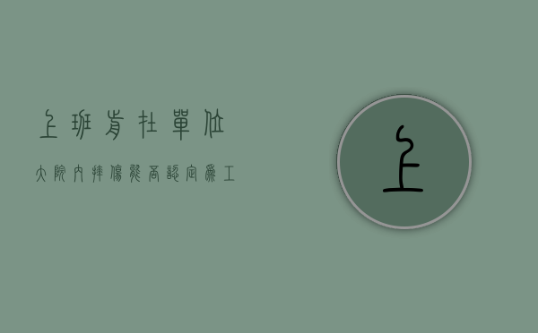 上班前在单位大院内摔伤,能否认定为工伤（上班前在厂区摔伤算工伤吗）