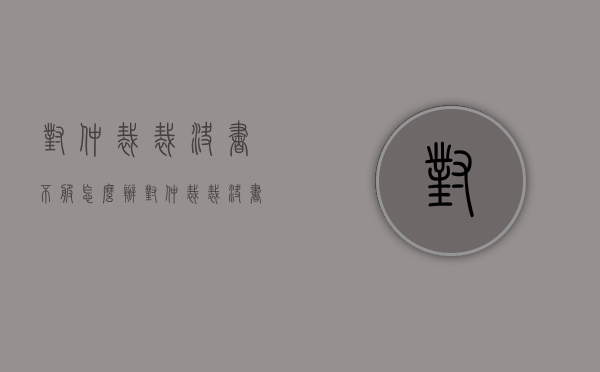 对仲裁裁决书不服怎么办（对仲裁裁决书不服）