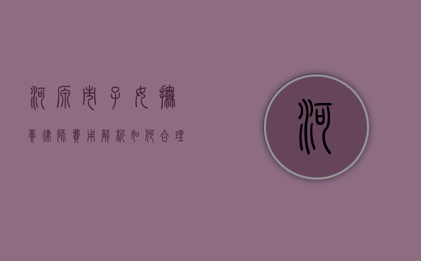 河源市子女抚养律师费用解析，如何合理预算与选择专业律师？