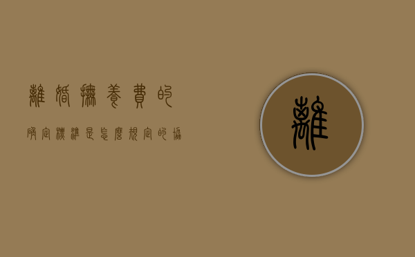 离婚抚养费的确定标准是怎么规定的（协议离婚抚养费标准）