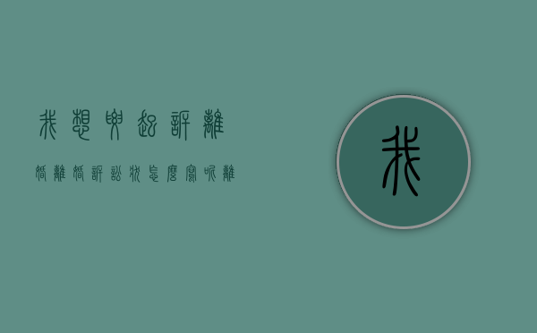 我想要起诉离婚,离婚诉讼状怎么写呢（离婚起诉状咋写?）