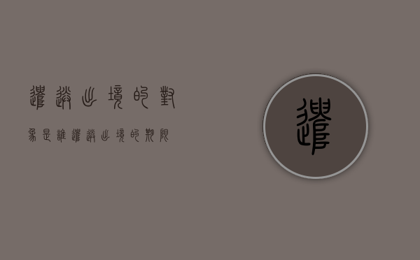 遣送出境的对象是谁（遣送出境的期限）