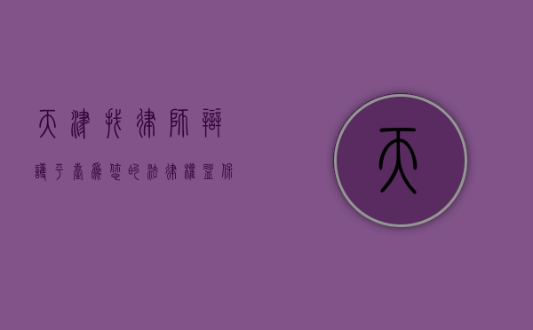 天津找律师辩护平台，为您的法律权益保驾护航