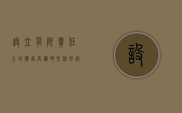 设立有限责任公司,应当具备哪些条件（设立有限责任公司应具备哪些条件?）