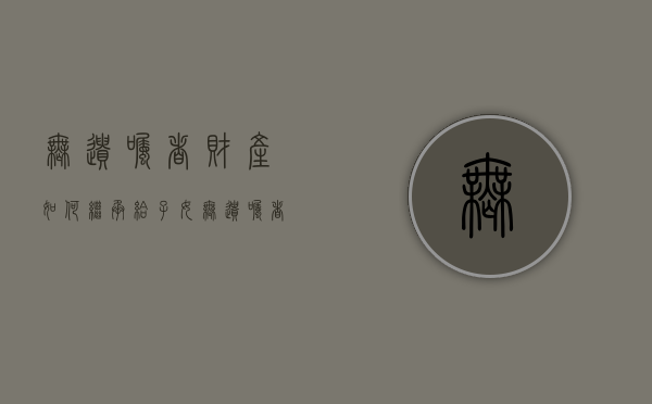无遗嘱者财产如何继承给子女（无遗嘱者财产如何继承的）