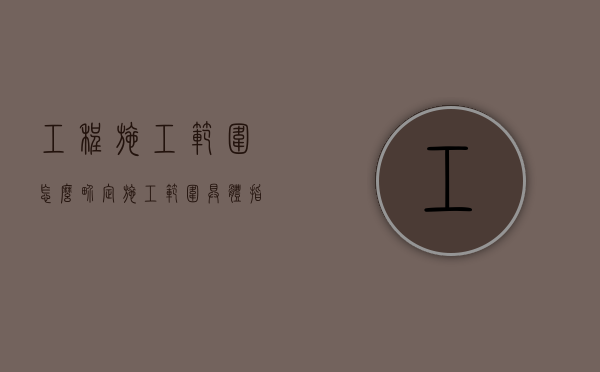 工程施工范围怎么界定（施工范围具体指什么）