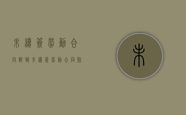 未续签劳动合同辞职（未续签劳动合同赔偿标准2020年）