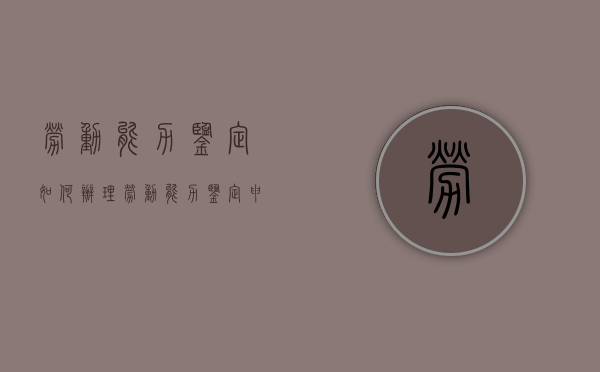 劳动能力鉴定如何办理（劳动能力鉴定申请流程）