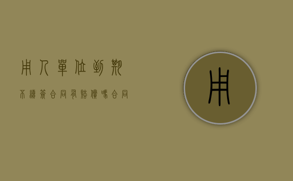 用人单位到期不续签合同有赔偿吗（合同到期不续签补偿标准2023）