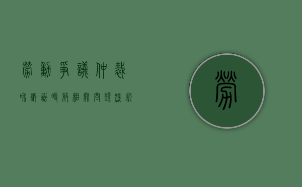 劳动争议仲裁和诉讼时效相关问题浅析（劳动争议仲裁诉讼时效期间）