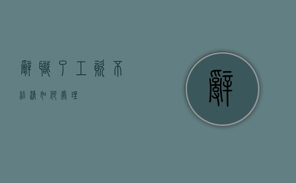 辞职了工资不结清如何处理