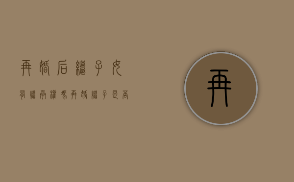 再婚后继子女有继承权吗（再婚继子是否有继承权）