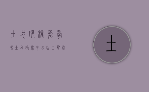 土地确权能卖吗（土地确权可以自由买卖吗?）