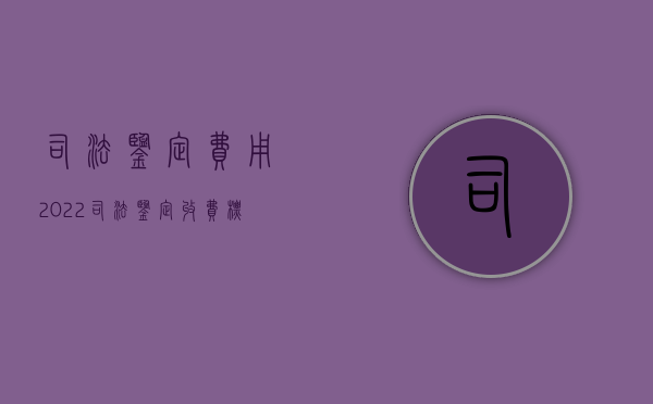 司法鉴定费用（2022司法鉴定收费标准）