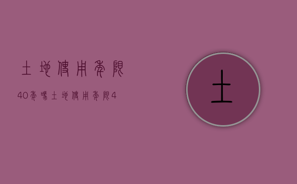 土地使用年限40年吗（土地使用年限40年和70年的区别）