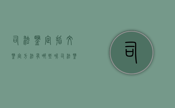 司法鉴定指纹鉴定方法有哪些呢（司法鉴定指纹鉴定方法有哪些种类）