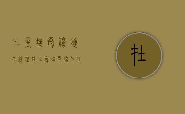 在商场受伤应怎样理赔（在商场受伤如何索赔）
