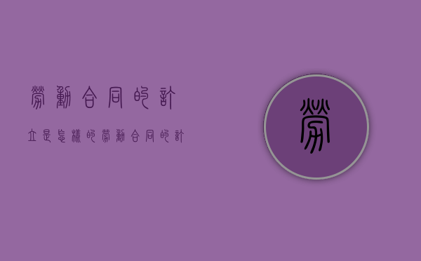 劳动合同的订立是怎样的（劳动合同的订立原则包括哪些）
