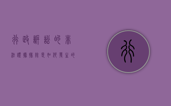 行政诉讼的非法证据排除是如何发生的（行政诉讼中的非法证据有哪些）